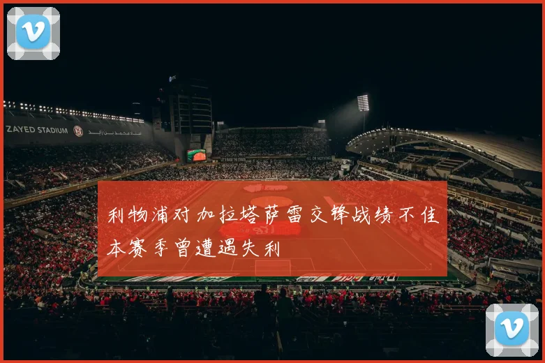 利物浦对加拉塔萨雷交锋战绩不佳本赛季曾遭遇失利