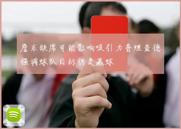 詹东缺席可能影响吸引力普理查德强调球队目标仍是赢球