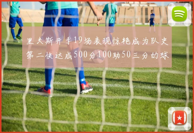 里夫斯开季19场表现惊艳成为队史第二快达成500分100助50三分的球员